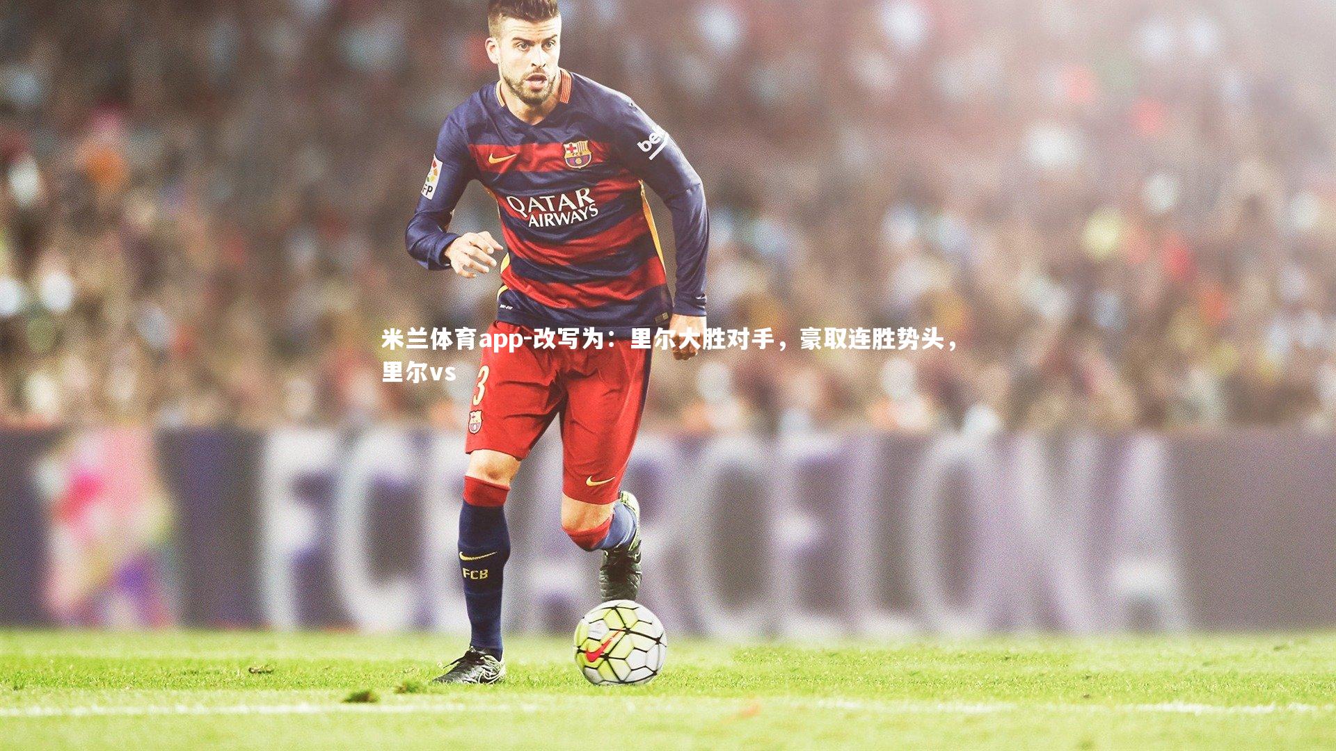 米兰体育app-改写为:里尔大胜对手,豪取连胜势头,里尔vs
