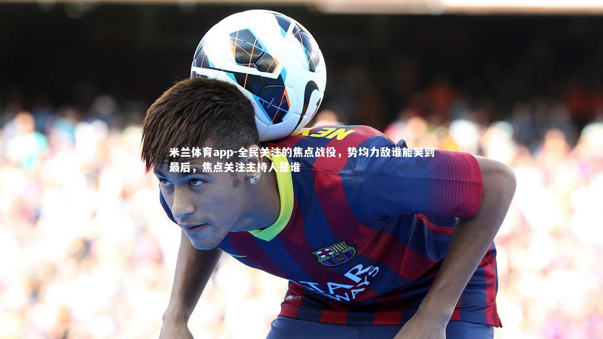 全民关注的焦点战役，势均力敌谁能笑到最后，焦点关注主持人是谁