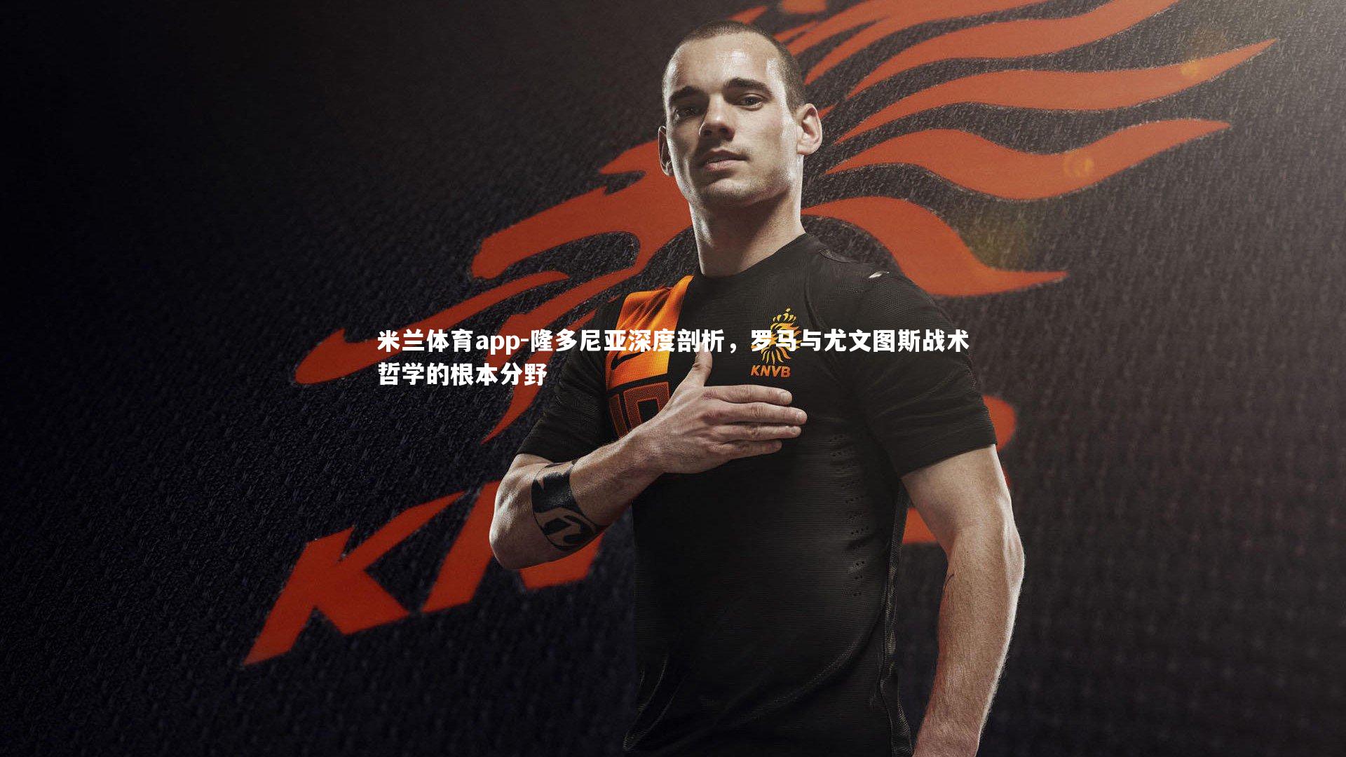 米兰体育app-隆多尼亚深度剖析，罗马与尤文图斯战术哲学的根本分野