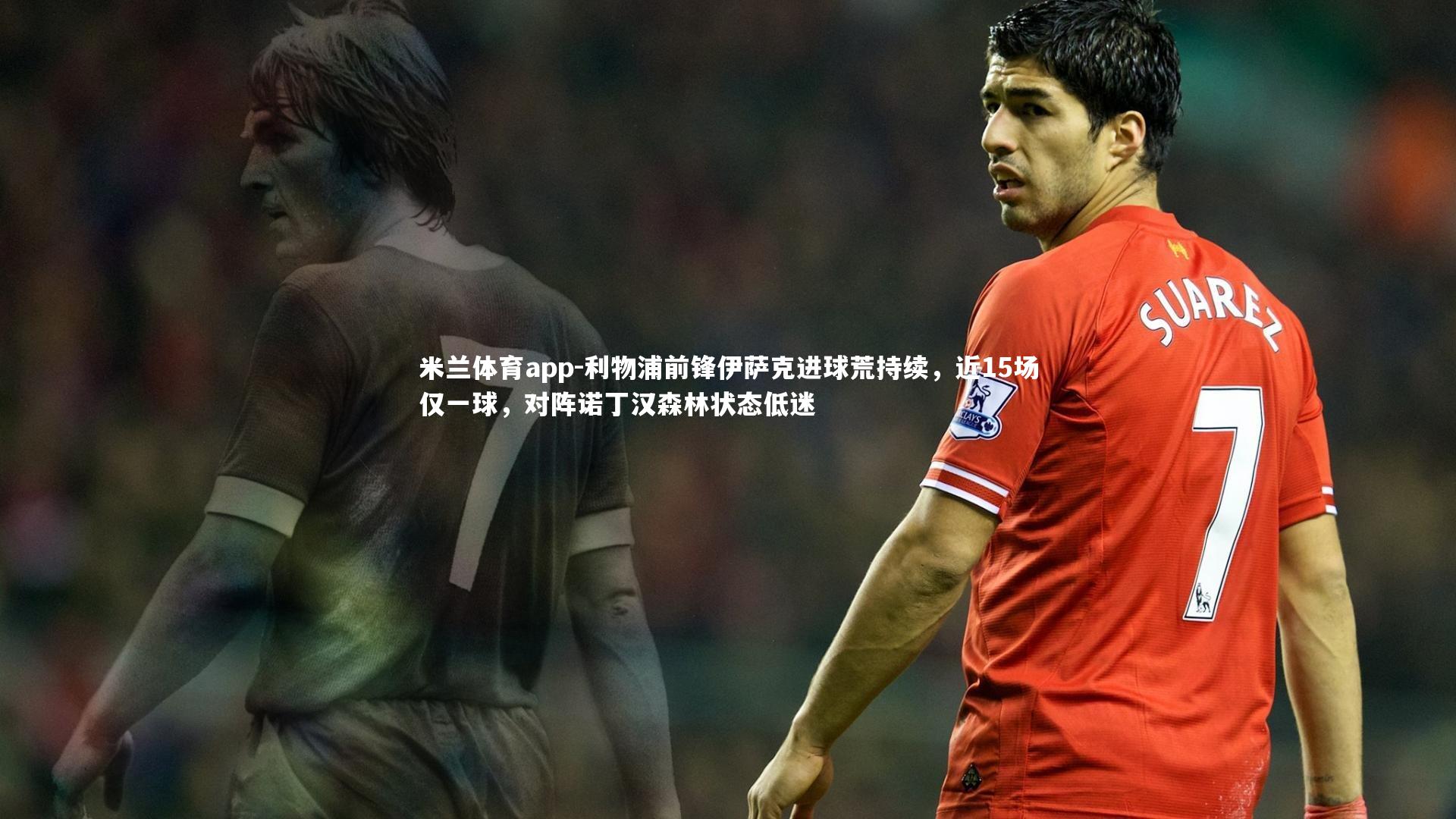 利物浦前锋伊萨克进球荒持续，近15场仅一球，对阵诺丁汉森林状态低迷