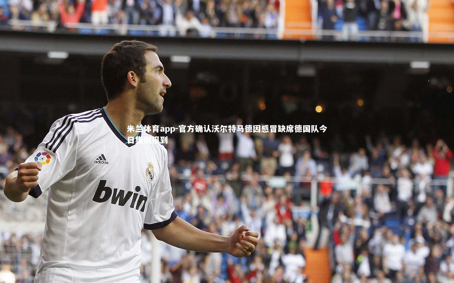 官方确认沃尔特马德因感冒缺席德国队今日集训报到