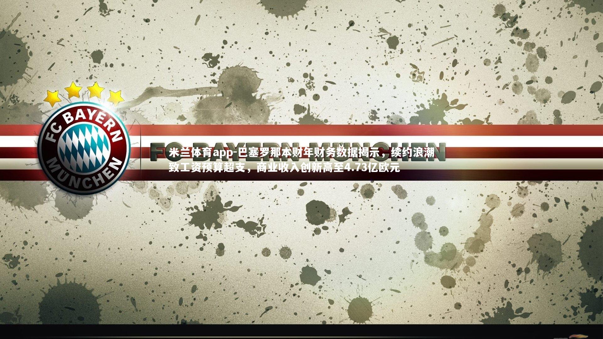 巴塞罗那本财年财务数据揭示,续约浪潮致工资预算超支,商业收入创新高至4.73亿欧元