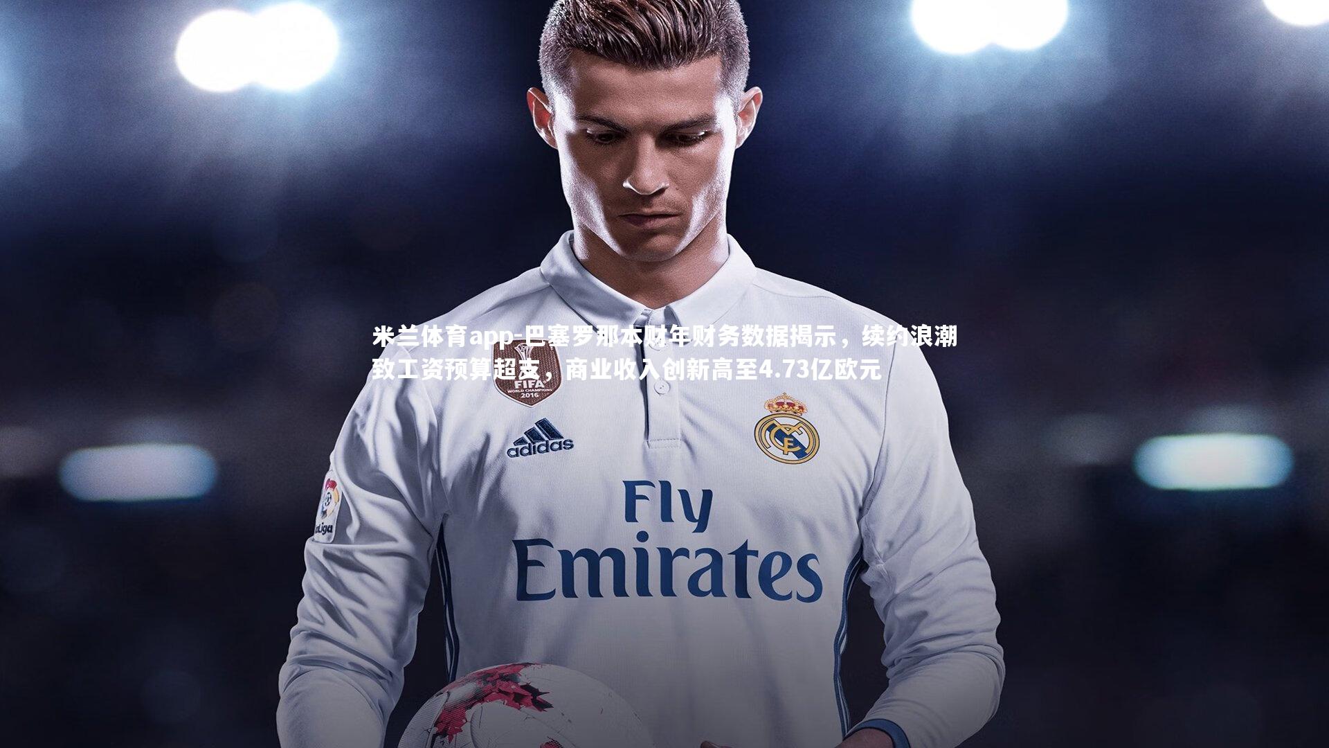 巴塞罗那本财年财务数据揭示,续约浪潮致工资预算超支,商业收入创新高至4.73亿欧元