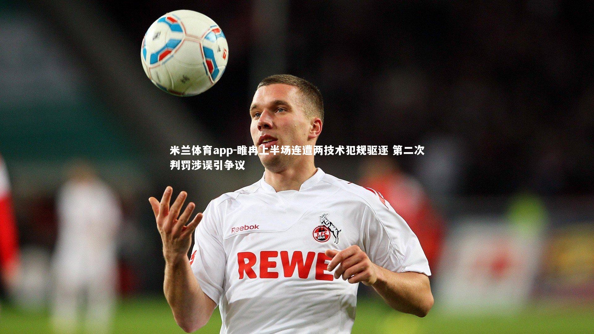 米兰体育app-睢冉上半场连遭两技术犯规驱逐 第二次判罚涉误引争议
