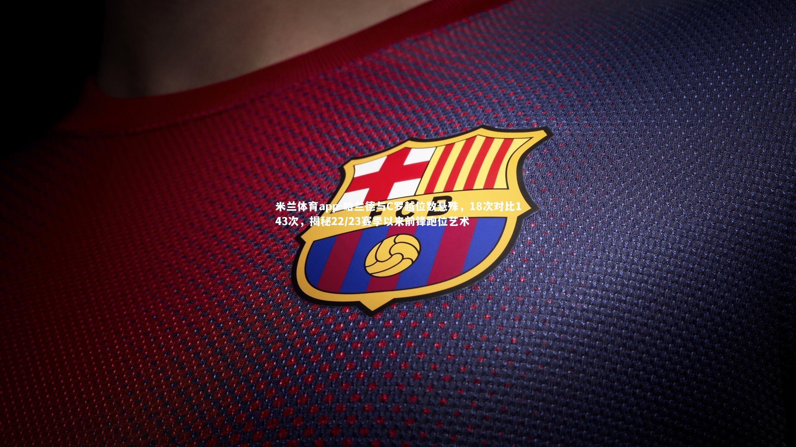 米兰体育app-哈兰德与C罗越位数悬殊,18次对比143次,揭秘22/23赛季以来前锋跑位艺术