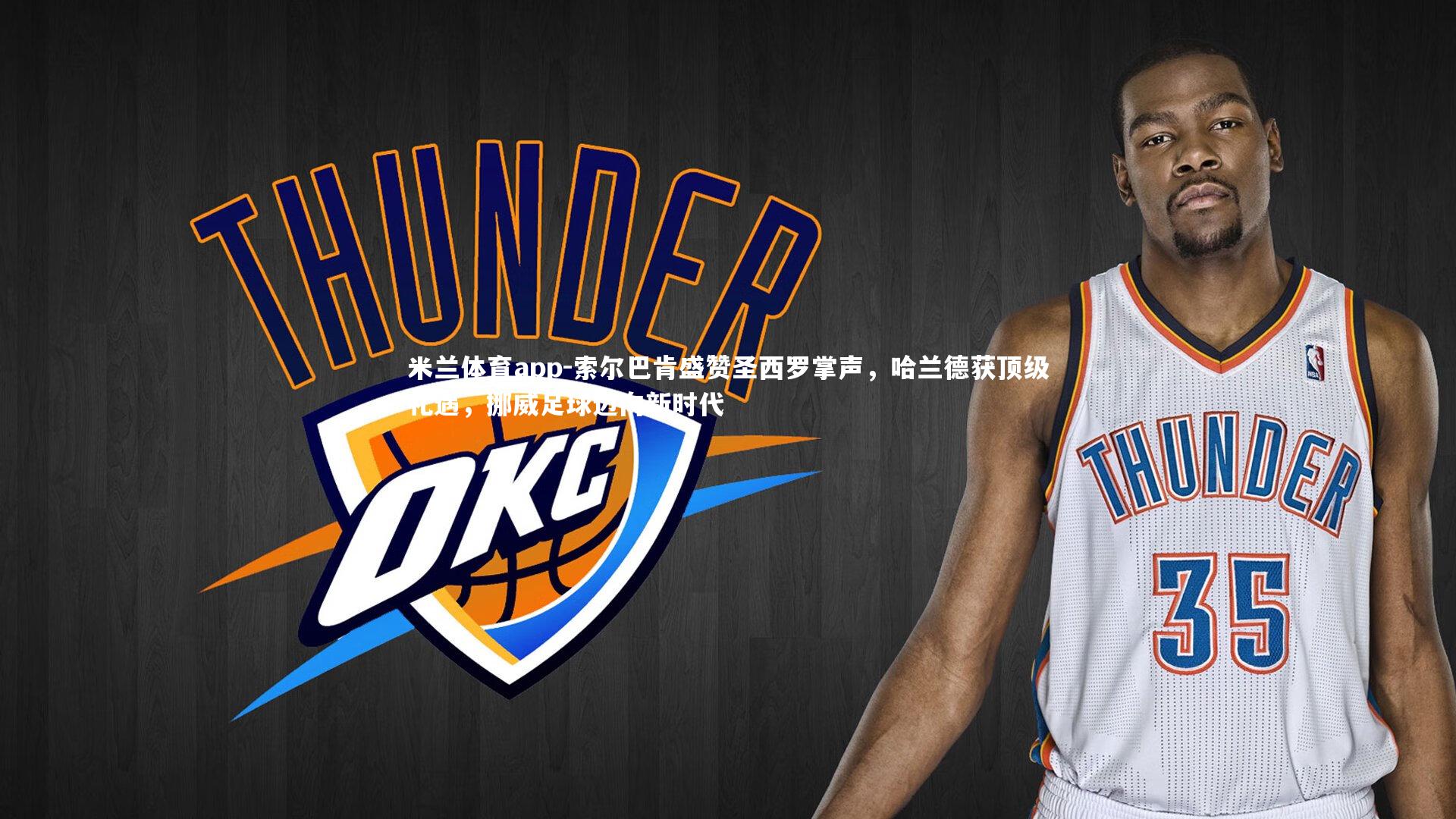 索尔巴肯盛赞圣西罗掌声，哈兰德获顶级礼遇，挪威足球迈向新时代