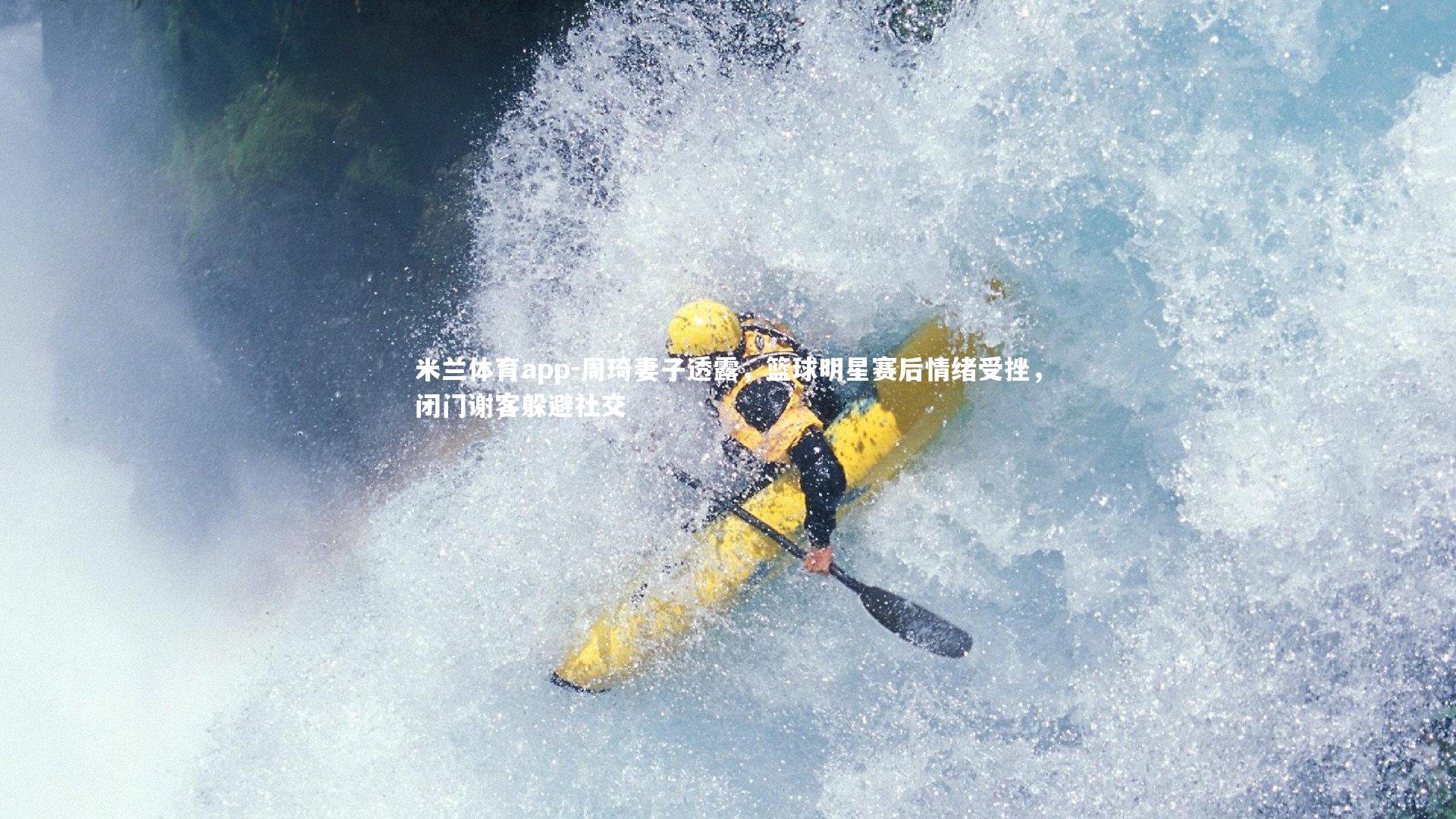 米兰体育app-周琦妻子透露，篮球明星赛后情绪受挫，闭门谢客躲避社交