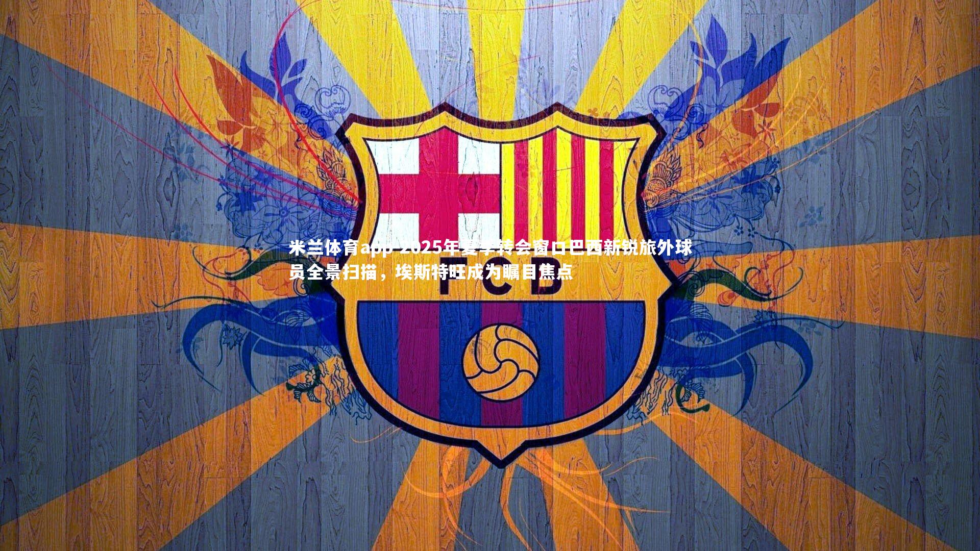 米兰体育app-2025年夏季转会窗口巴西新锐旅外球员全景扫描，埃斯特旺成为瞩目焦点