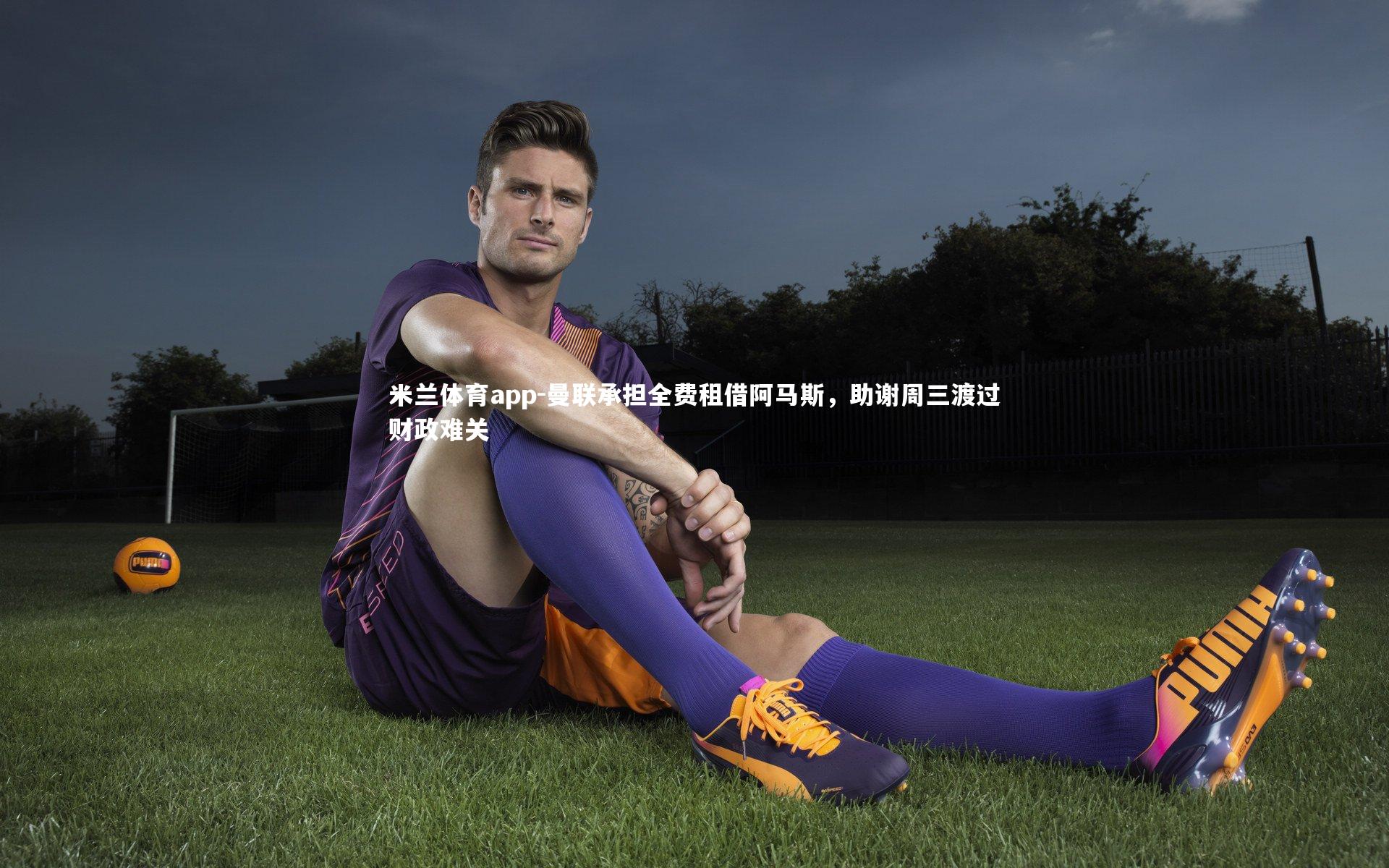 米兰体育app-曼联承担全费租借阿马斯，助谢周三渡过财政难关