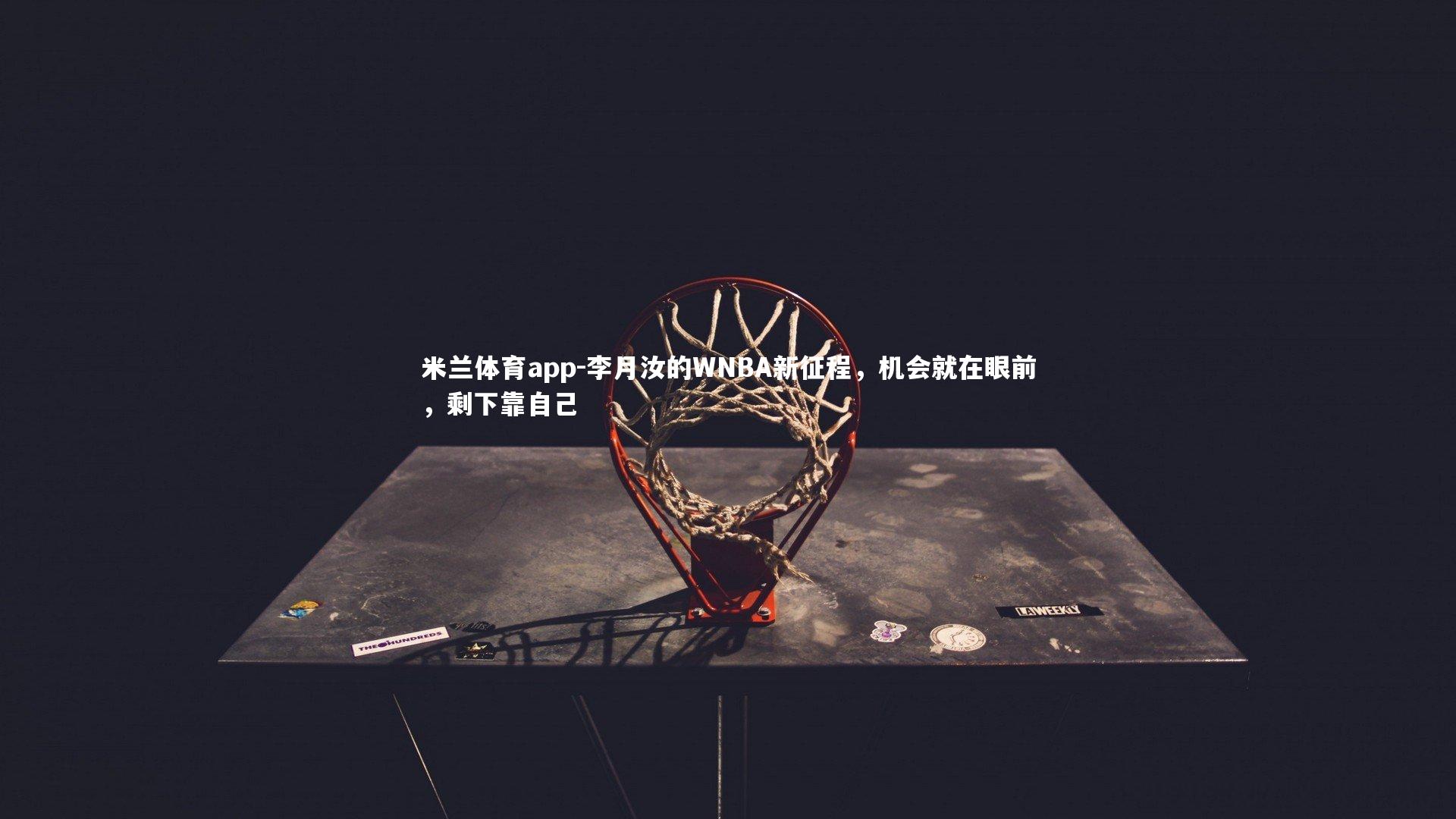 米兰体育app-李月汝的WNBA新征程，机会就在眼前，剩下靠自己