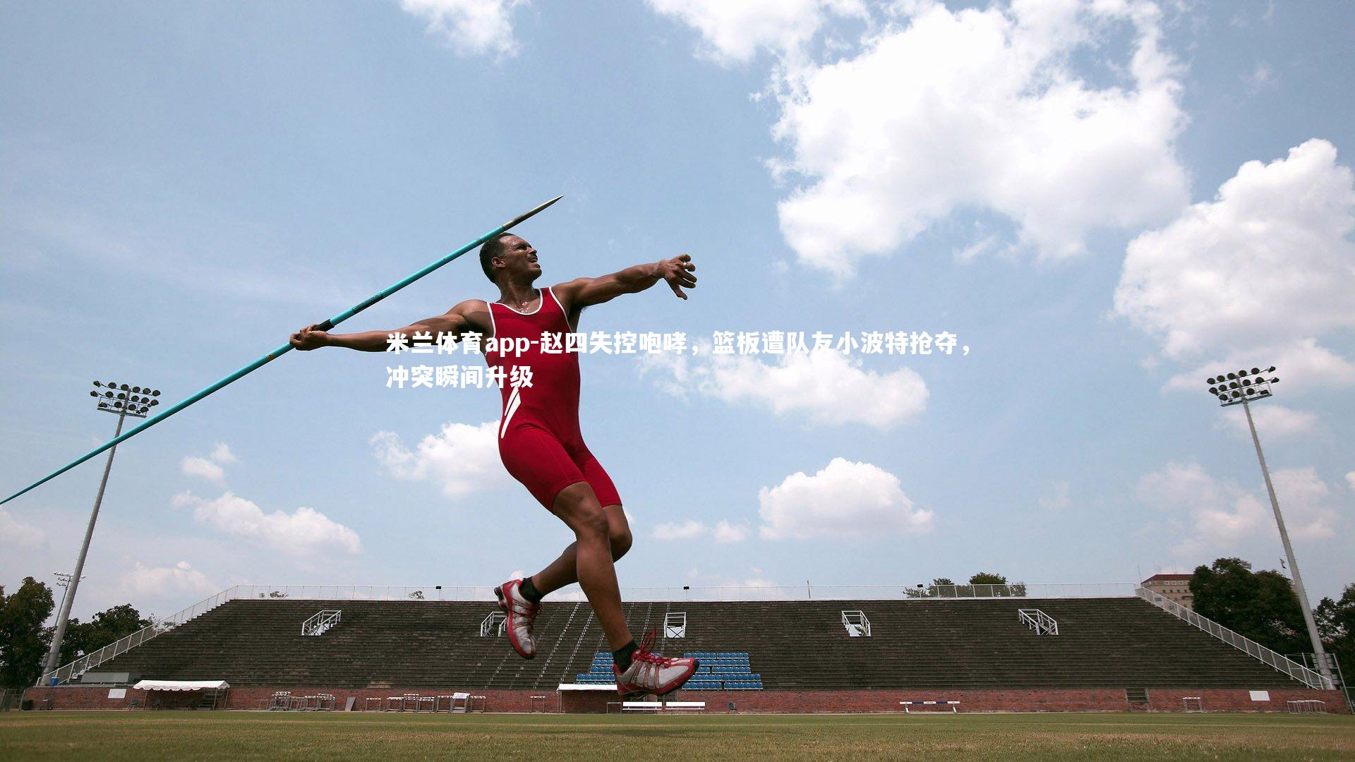 米兰体育app-赵四失控咆哮，篮板遭队友小波特抢夺，冲突瞬间升级