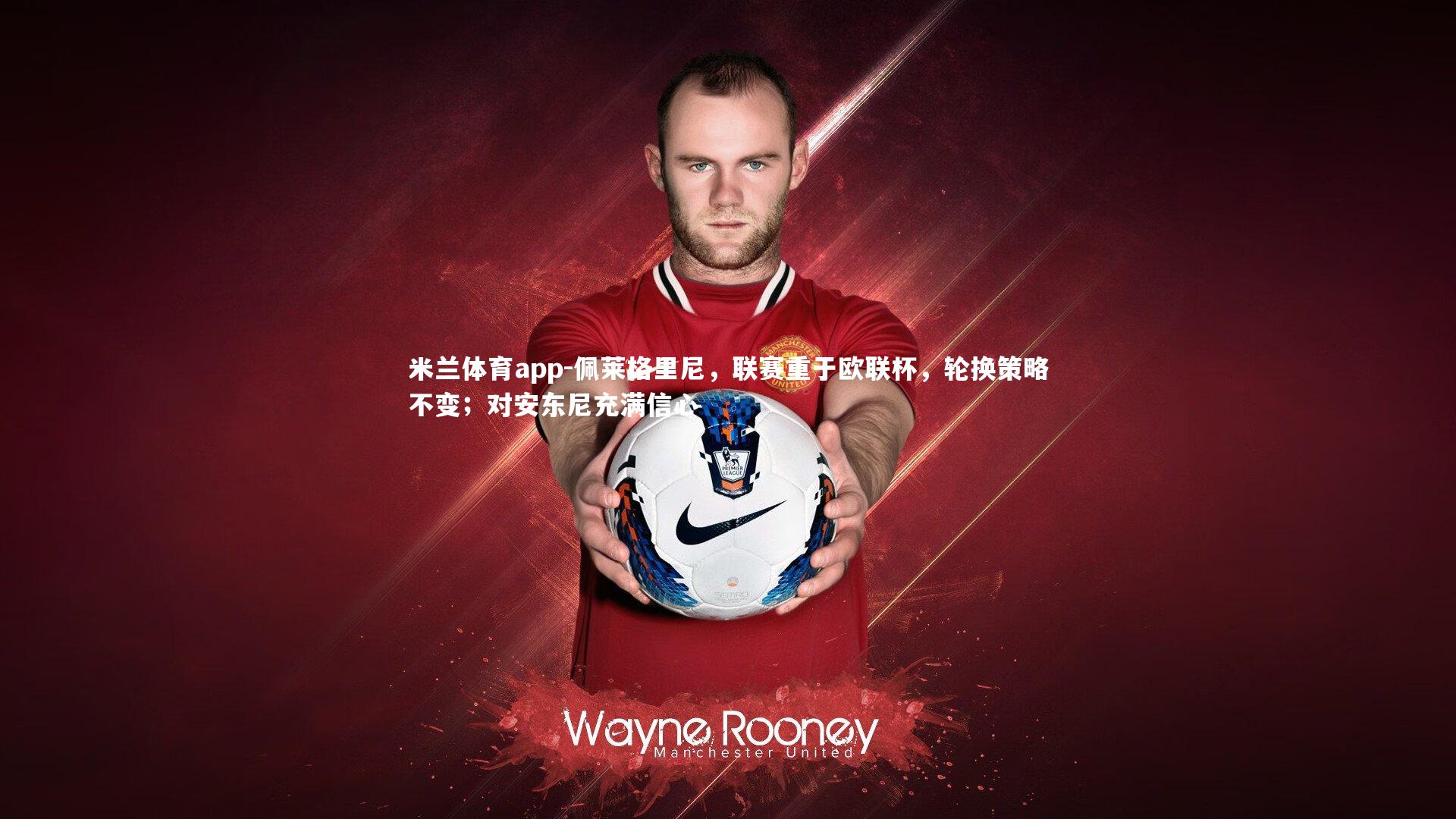 米兰体育app-佩莱格里尼，联赛重于欧联杯，轮换策略不变；对安东尼充满信心